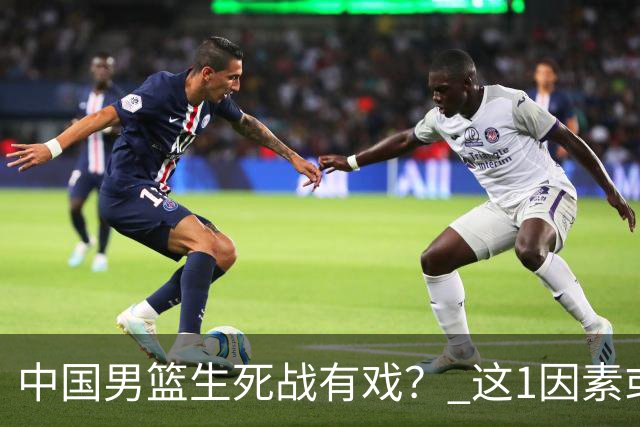 中国男篮生死战有戏？ 这1因素或成破局关键